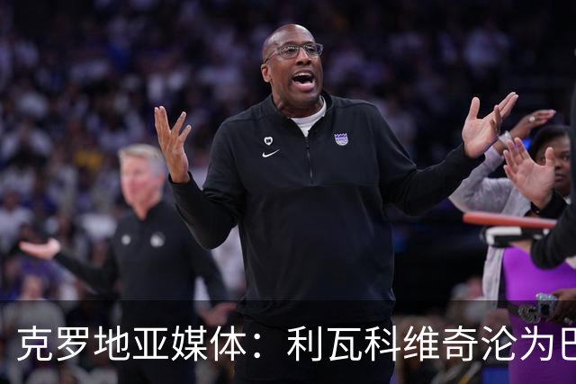 克罗地亚媒体：利瓦科维奇沦为巴萨第三门将，国家队成最大输家